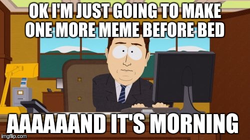 Aaaaand Its Gone | OK I'M JUST GOING TO MAKE ONE MORE MEME BEFORE BED; AAAAAAND IT'S MORNING | image tagged in memes,aaaaand its gone | made w/ Imgflip meme maker
