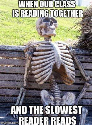Waiting Skeleton | WHEN OUR CLASS IS READING TOGETHER; AND THE SLOWEST READER READS | image tagged in memes,waiting skeleton | made w/ Imgflip meme maker