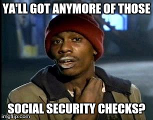 Y'all Got Any More Of That | YA'LL GOT ANYMORE OF THOSE; SOCIAL SECURITY CHECKS? | image tagged in memes,yall got any more of | made w/ Imgflip meme maker