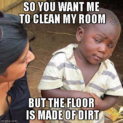 Third World Skeptical Kid Meme | SO YOU WANT ME TO CLEAN MY ROOM; BUT THE FLOOR IS MADE OF DIRT | image tagged in memes,third world skeptical kid | made w/ Imgflip meme maker