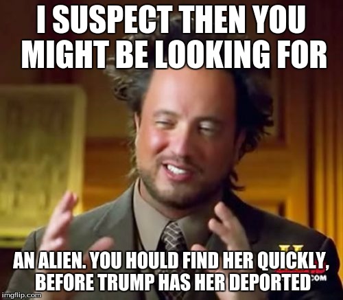 Ancient Aliens Meme | I SUSPECT THEN YOU MIGHT BE LOOKING FOR AN ALIEN. YOU HOULD FIND HER QUICKLY, BEFORE TRUMP HAS HER DEPORTED | image tagged in memes,ancient aliens | made w/ Imgflip meme maker