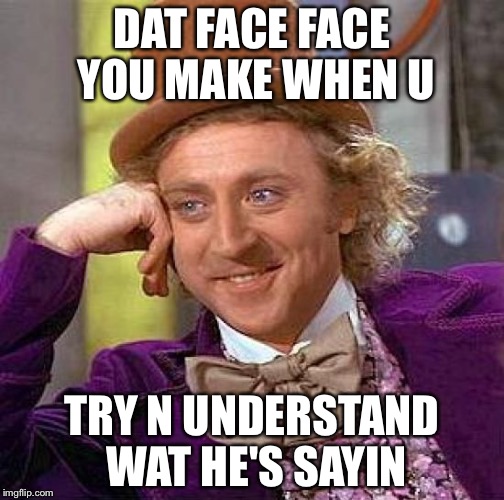 Dat Face U Make | DAT FACE FACE YOU MAKE WHEN U; TRY N UNDERSTAND WAT HE'S SAYIN | image tagged in memes,creepy condescending wonka | made w/ Imgflip meme maker