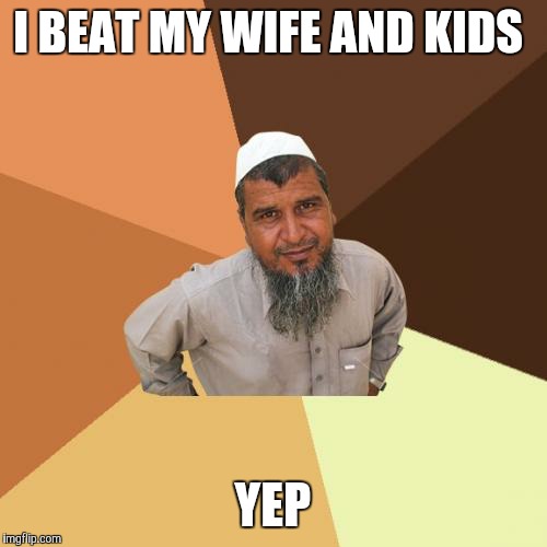 Ordinary Muslim Man | I BEAT MY WIFE AND KIDS; YEP | image tagged in memes,ordinary muslim man | made w/ Imgflip meme maker