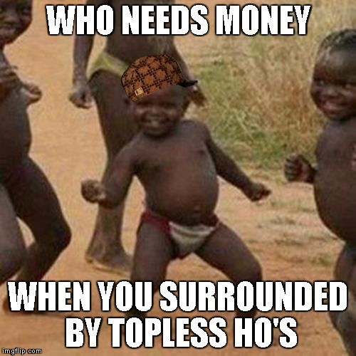 Third World Success Kid Meme | WHO NEEDS MONEY; WHEN YOU SURROUNDED BY TOPLESS HO'S | image tagged in memes,third world success kid,scumbag | made w/ Imgflip meme maker