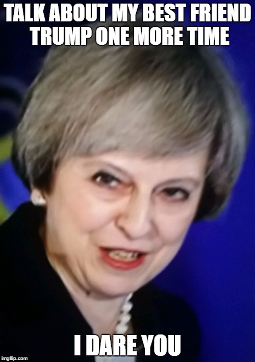 Theresa May | TALK ABOUT MY BEST FRIEND TRUMP ONE MORE TIME; I DARE YOU | image tagged in theresa may | made w/ Imgflip meme maker