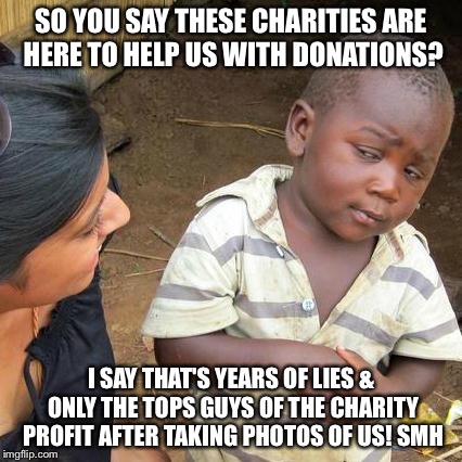 Third World Skeptical Kid | SO YOU SAY THESE CHARITIES ARE HERE TO HELP US WITH DONATIONS? I SAY THAT'S YEARS OF LIES & ONLY THE TOPS GUYS OF THE CHARITY PROFIT AFTER TAKING PHOTOS OF US! SMH | image tagged in memes,third world skeptical kid | made w/ Imgflip meme maker