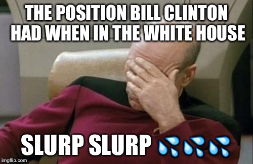 Captain Picard Facepalm | THE POSITION BILL CLINTON HAD WHEN IN THE WHITE HOUSE; SLURP SLURP 💦💦💦 | image tagged in memes,captain picard facepalm | made w/ Imgflip meme maker