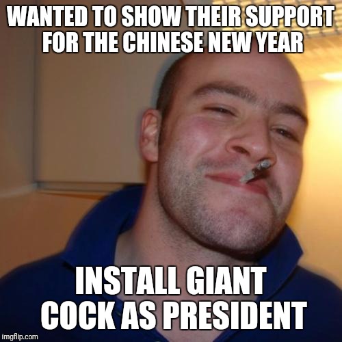Good Guy Greg Meme | WANTED TO SHOW THEIR SUPPORT FOR THE CHINESE NEW YEAR; INSTALL GIANT COCK AS PRESIDENT | image tagged in memes,good guy greg | made w/ Imgflip meme maker