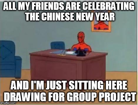 Spiderman Computer Desk Meme | ALL MY FRIENDS ARE CELEBRATING THE CHINESE NEW YEAR; AND I'M JUST SITTING HERE DRAWING FOR GROUP PROJECT | image tagged in memes,spiderman computer desk,spiderman | made w/ Imgflip meme maker