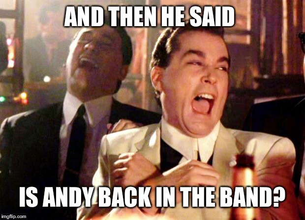Goodfellas Laugh | AND THEN HE SAID; IS ANDY BACK IN THE BAND? | image tagged in goodfellas laugh | made w/ Imgflip meme maker