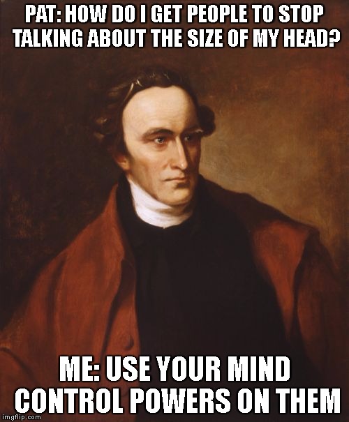 Patrick Henry |  PAT: HOW DO I GET PEOPLE TO STOP TALKING ABOUT THE SIZE OF MY HEAD? ME: USE YOUR MIND CONTROL POWERS ON THEM | image tagged in memes,patrick henry | made w/ Imgflip meme maker