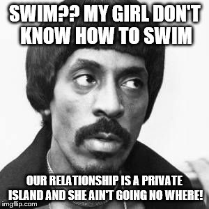 Ike Turner | SWIM?? MY GIRL DON'T KNOW HOW TO SWIM; OUR RELATIONSHIP IS A PRIVATE ISLAND AND SHE AIN'T GOING NO WHERE! | image tagged in ike turner | made w/ Imgflip meme maker