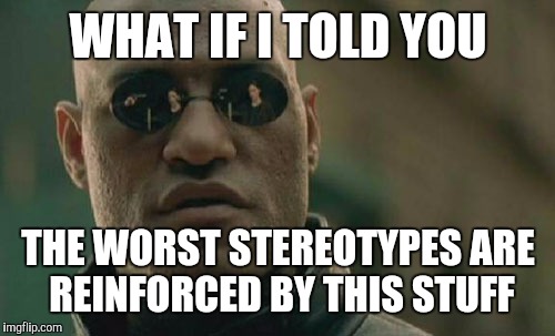 Matrix Morpheus Meme | WHAT IF I TOLD YOU THE WORST STEREOTYPES ARE REINFORCED BY THIS STUFF | image tagged in memes,matrix morpheus | made w/ Imgflip meme maker