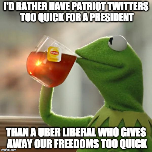 Is Kermit talking about Obama or Clinton? | I'D RATHER HAVE PATRIOT TWITTERS TOO QUICK FOR A PRESIDENT; THAN A UBER LIBERAL WHO GIVES AWAY OUR FREEDOMS TOO QUICK | image tagged in but thats none of my business,kermit the frog,obama,hillary clinton,donald trump,bacon | made w/ Imgflip meme maker