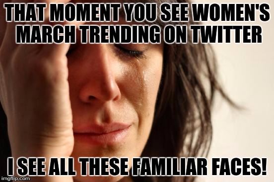 First World Problems | THAT MOMENT YOU SEE WOMEN'S MARCH TRENDING ON TWITTER; I SEE ALL THESE FAMILIAR FACES! | image tagged in memes,first world problems | made w/ Imgflip meme maker