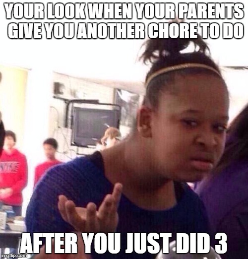 Black Girl Wat Meme | YOUR LOOK WHEN YOUR PARENTS GIVE YOU ANOTHER CHORE TO DO; AFTER YOU JUST DID 3 | image tagged in memes,black girl wat | made w/ Imgflip meme maker
