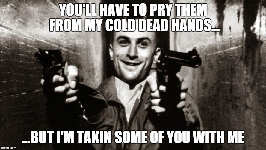 taxi driver | YOU'LL HAVE TO PRY THEM FROM MY COLD DEAD HANDS... ...BUT I'M TAKIN SOME OF YOU WITH ME | image tagged in taxi driver | made w/ Imgflip meme maker