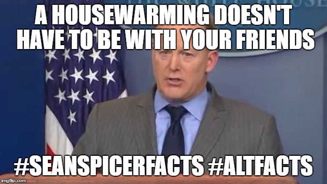 Sean Spicer Liar | A HOUSEWARMING DOESN'T HAVE TO BE WITH YOUR FRIENDS; #SEANSPICERFACTS #ALTFACTS | image tagged in sean spicer liar | made w/ Imgflip meme maker