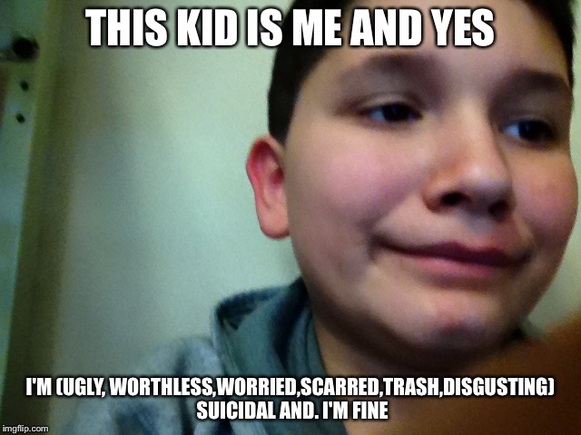 Suicidal | THIS KID IS ME AND YES; I'M (UGLY, WORTHLESS,WORRIED,SCARRED,TRASH,DISGUSTING) SUICIDAL AND. I'M FINE | image tagged in suicidal | made w/ Imgflip meme maker