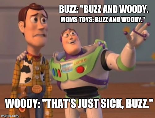 X, X Everywhere Meme | BUZZ: "BUZZ AND WOODY. MOMS TOYS: BUZZ AND WOODY."; WOODY: "THAT'S JUST SICK, BUZZ." | image tagged in memes,x x everywhere | made w/ Imgflip meme maker