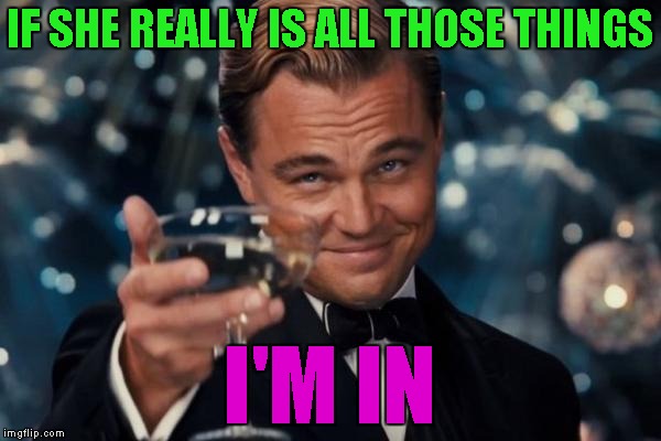 Leonardo Dicaprio Cheers Meme | IF SHE REALLY IS ALL THOSE THINGS I'M IN | image tagged in memes,leonardo dicaprio cheers | made w/ Imgflip meme maker