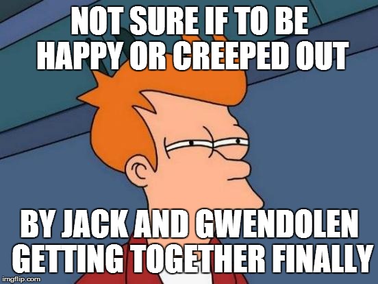 Futurama Fry | NOT SURE IF TO BE HAPPY OR CREEPED OUT; BY JACK AND GWENDOLEN GETTING TOGETHER FINALLY | image tagged in memes,futurama fry | made w/ Imgflip meme maker