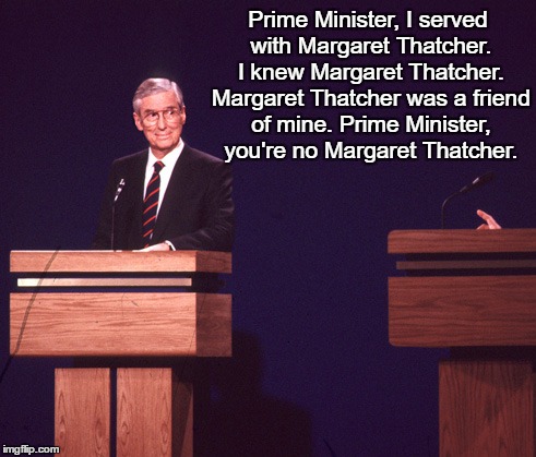 Prime Minister, I served with Margaret Thatcher. I knew Margaret Thatcher. Margaret Thatcher was a friend of mine. Prime Minister, you're no Margaret Thatcher. | image tagged in prime minister | made w/ Imgflip meme maker
