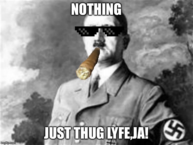 MLG Hitler | NOTHING; JUST THUG LYFE,JA! | image tagged in mlg hitler | made w/ Imgflip meme maker