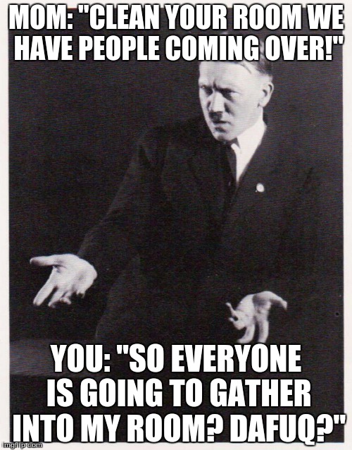 Hitler-dafuq | MOM: "CLEAN YOUR ROOM WE HAVE PEOPLE COMING OVER!"; YOU: "SO EVERYONE IS GOING TO GATHER INTO MY ROOM? DAFUQ?" | image tagged in hitler-dafuq | made w/ Imgflip meme maker