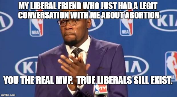 Legit happened to me today | MY LIBERAL FRIEND WHO JUST HAD A LEGIT CONVERSATION WITH ME ABOUT ABORTION; YOU THE REAL MVP.  TRUE LIBERALS SILL EXIST. | image tagged in memes,you the real mvp,abortion | made w/ Imgflip meme maker
