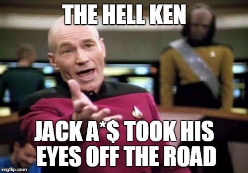 Picard Wtf Meme | THE HELL KEN JACK A*$ TOOK HIS EYES OFF THE ROAD | image tagged in memes,picard wtf | made w/ Imgflip meme maker