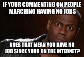 Kevin Hart | IF YOUR COMMENTING ON PEOPLE MARCHING HAVING NO JOBS; DOES THAT MEAN YOU HAVE NO JOB SINCE YOUR ON THE INTERNET? | image tagged in memes,kevin hart the hell | made w/ Imgflip meme maker