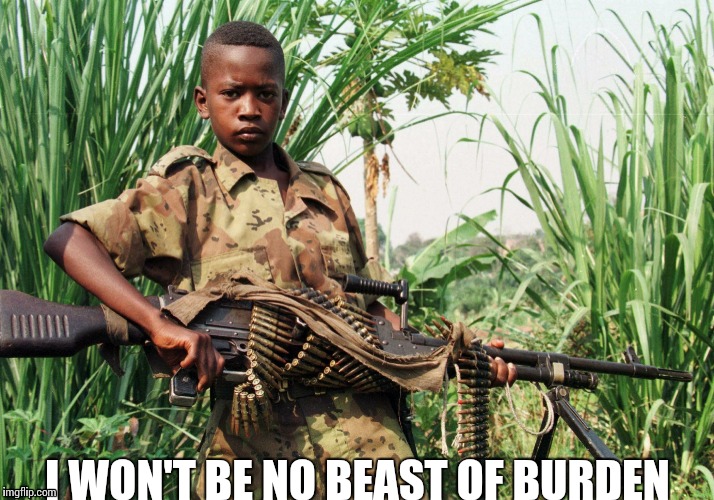 Child soldier | I WON'T BE NO BEAST OF BURDEN | image tagged in child soldier | made w/ Imgflip meme maker