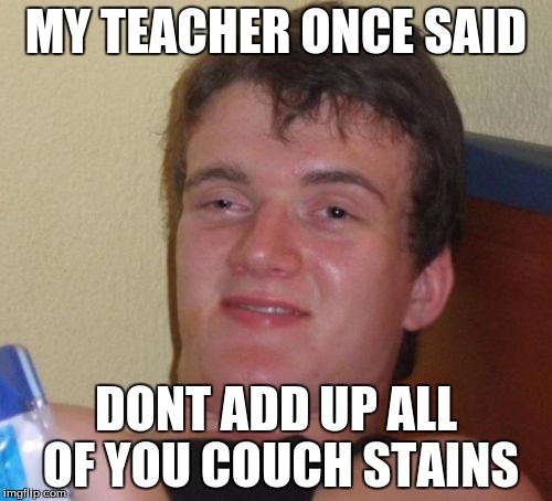 10 Guy | MY TEACHER ONCE SAID; DONT ADD UP ALL OF YOU COUCH STAINS | image tagged in memes,10 guy | made w/ Imgflip meme maker