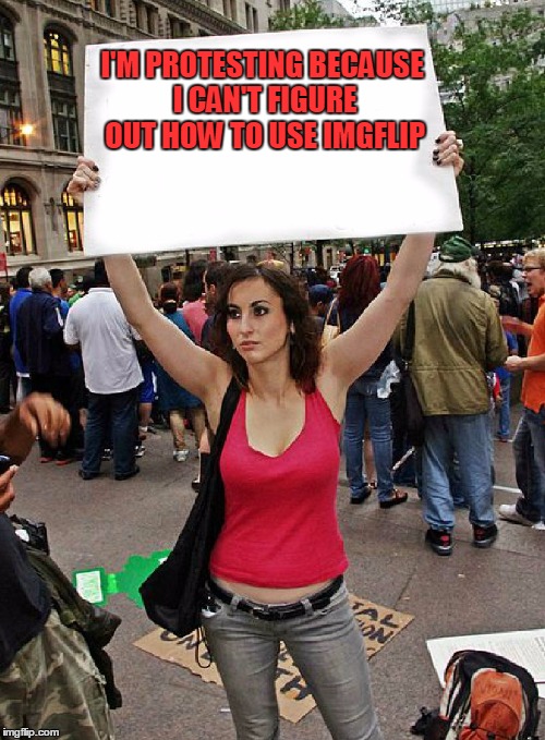 proteste | I'M PROTESTING BECAUSE I CAN'T FIGURE OUT HOW TO USE IMGFLIP | image tagged in proteste | made w/ Imgflip meme maker