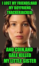 I LOST MY FRIENDS;HAD MY BOYFRIEND TRACKERJACKED; AND COIN,AND GALE KILLED MY LITTLE SISTER | made w/ Imgflip meme maker