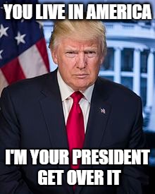 America's President | YOU LIVE IN AMERICA; I'M YOUR PRESIDENT GET OVER IT | image tagged in donald trump,trump,president | made w/ Imgflip meme maker