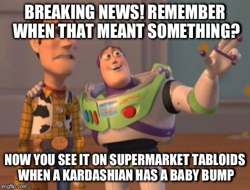 X, X Everywhere Meme | BREAKING NEWS! REMEMBER WHEN THAT MEANT SOMETHING? NOW YOU SEE IT ON SUPERMARKET TABLOIDS WHEN A KARDASHIAN HAS A BABY BUMP | image tagged in memes,x x everywhere | made w/ Imgflip meme maker