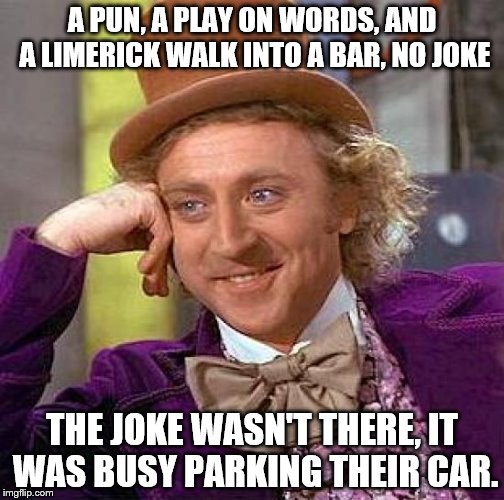 Wanna hear a joke, kid? | A PUN, A PLAY ON WORDS, AND A LIMERICK WALK INTO A BAR, NO JOKE; THE JOKE WASN'T THERE, IT WAS BUSY PARKING THEIR CAR. | image tagged in memes,creepy condescending wonka | made w/ Imgflip meme maker