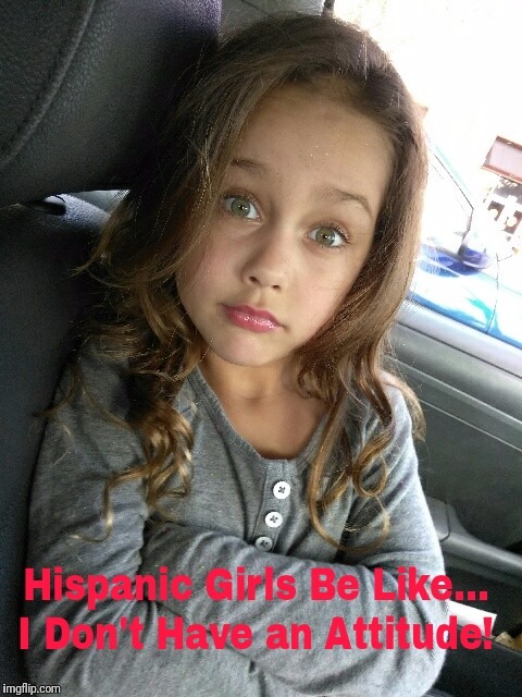 Hispanic girls be like... | image tagged in hispanic | made w/ Imgflip meme maker