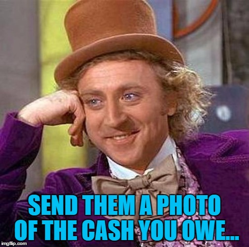 Creepy Condescending Wonka Meme | SEND THEM A PHOTO OF THE CASH YOU OWE... | image tagged in memes,creepy condescending wonka | made w/ Imgflip meme maker