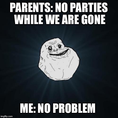 Forever Alone | PARENTS: NO PARTIES WHILE WE ARE GONE; ME: NO PROBLEM | image tagged in memes,forever alone | made w/ Imgflip meme maker