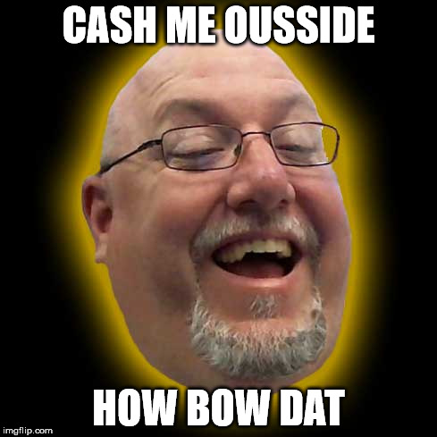 Cash me ousside how bow dat | CASH ME OUSSIDE; HOW BOW DAT | image tagged in meme lord,cash me ousside how bow dah,do it | made w/ Imgflip meme maker