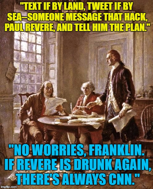 founding fathers | "TEXT IF BY LAND, TWEET IF BY SEA--SOMEONE MESSAGE THAT HACK, PAUL REVERE, AND TELL HIM THE PLAN."; "NO WORRIES, FRANKLIN. IF REVERE IS DRUNK AGAIN, THERE'S ALWAYS CNN." | image tagged in founding fathers | made w/ Imgflip meme maker