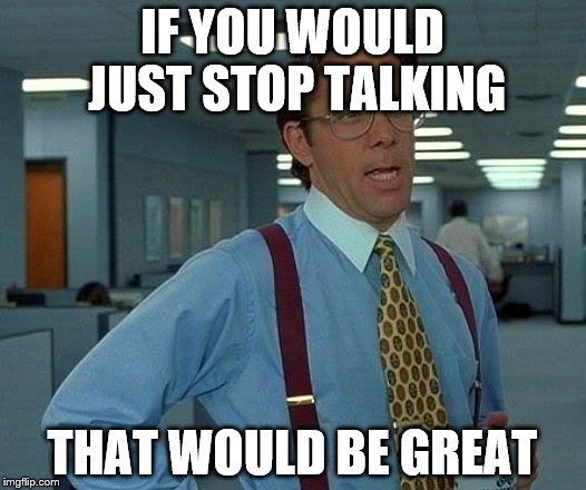 Just....Stop..... | IF YOU WOULD JUST STOP TALKING; THAT WOULD BE GREAT | image tagged in memes,that would be great | made w/ Imgflip meme maker