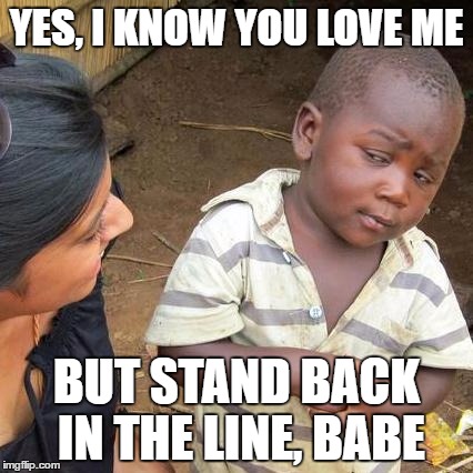 Third World Skeptical Kid | YES, I KNOW YOU LOVE ME; BUT STAND BACK IN THE LINE, BABE | image tagged in memes,third world skeptical kid | made w/ Imgflip meme maker