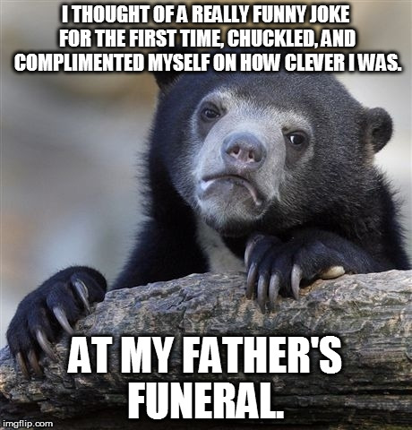 Confession Bear Meme |  I THOUGHT OF A REALLY FUNNY JOKE FOR THE FIRST TIME, CHUCKLED, AND COMPLIMENTED MYSELF ON HOW CLEVER I WAS. AT MY FATHER'S FUNERAL. | image tagged in confession bear,funny,memes,dark humor | made w/ Imgflip meme maker