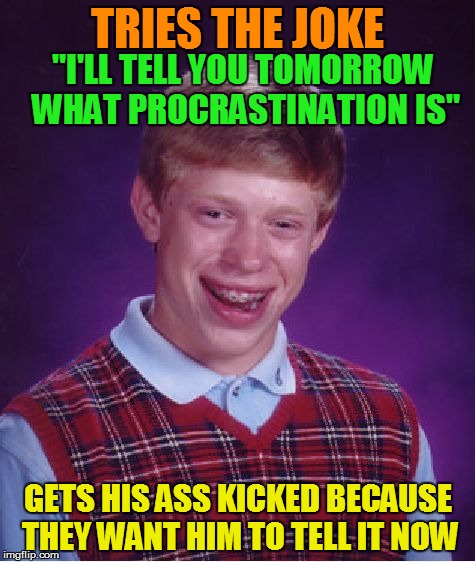 Bad Luck Brian | TRIES THE JOKE; "I'LL TELL YOU TOMORROW WHAT PROCRASTINATION IS"; GETS HIS ASS KICKED BECAUSE THEY WANT HIM TO TELL IT NOW | image tagged in memes,bad luck brian | made w/ Imgflip meme maker
