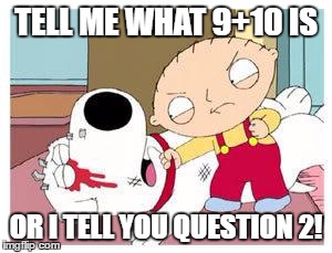 Stewie Where's My Money | TELL ME WHAT 9+10 IS; OR I TELL YOU QUESTION 2! | image tagged in stewie where's my money | made w/ Imgflip meme maker