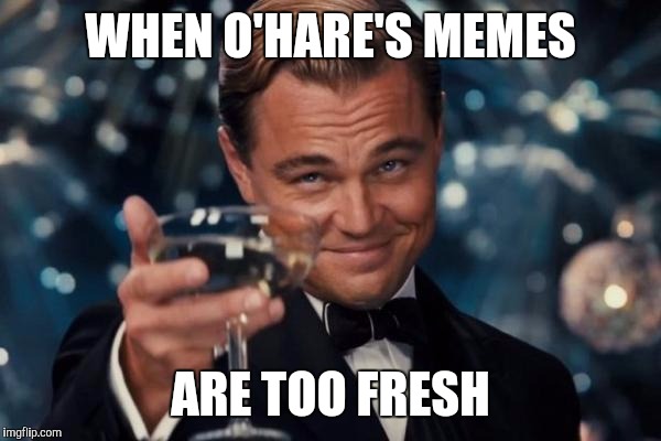 Leonardo Dicaprio Cheers | WHEN O'HARE'S MEMES; ARE TOO FRESH | image tagged in memes,leonardo dicaprio cheers | made w/ Imgflip meme maker